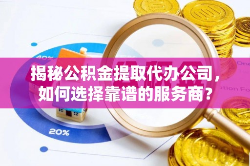 龙城揭秘公积金提取代办公司，如何选择靠谱的服务商？