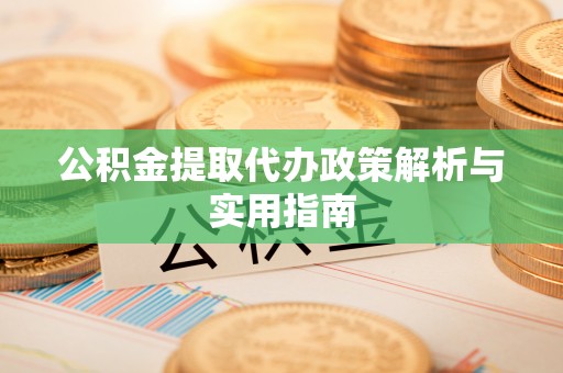 龙城公积金提取代办政策解析与实用指南