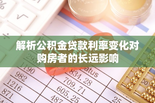 龙城解析公积金贷款利率变化对购房者的长远影响