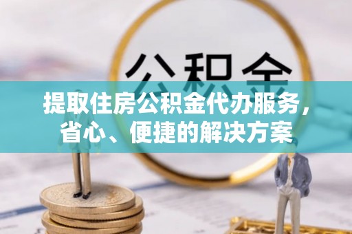 龙城提取住房公积金代办服务，省心、便捷的解决方案