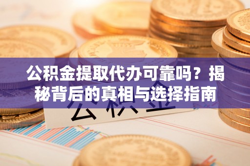 龙城公积金提取代办可靠吗？揭秘背后的真相与选择指南