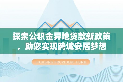 龙城探索公积金异地贷款新政策，助您实现跨城安居梦想