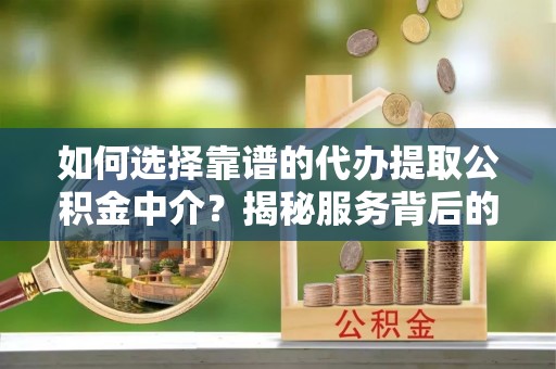 龙城如何选择靠谱的代办提取公积金中介？揭秘服务背后的真相