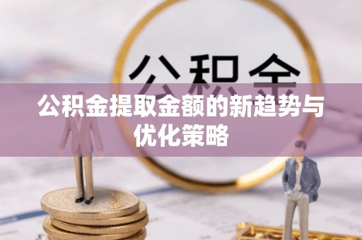 龙城公积金提取金额的新趋势与优化策略