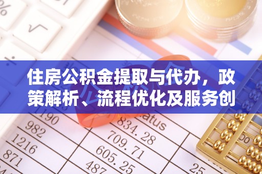 龙城住房公积金提取与代办，政策解析、流程优化及服务创新