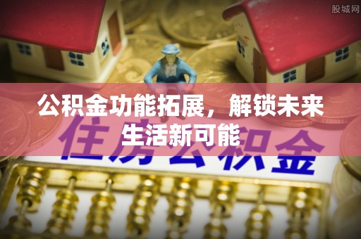 龙城公积金功能拓展，解锁未来生活新可能