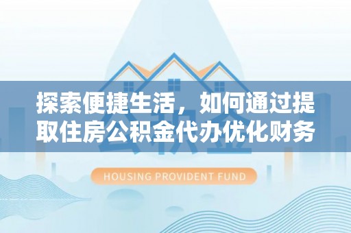 龙城探索便捷生活，如何通过提取住房公积金代办优化财务规划