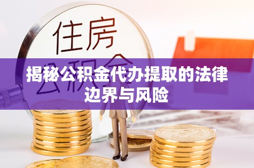 龙城揭秘公积金代办提取的法律边界与风险