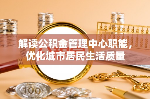 龙城解读公积金管理中心职能，优化城市居民生活质量