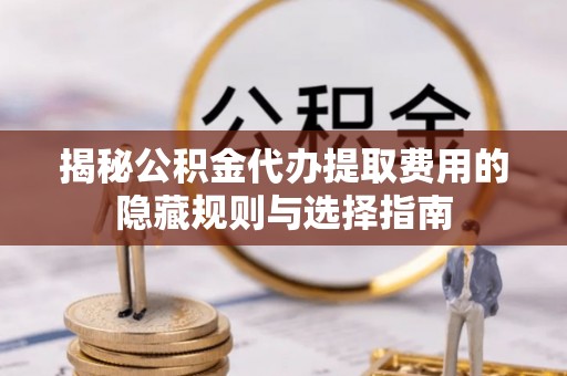 龙城揭秘公积金代办提取费用的隐藏规则与选择指南