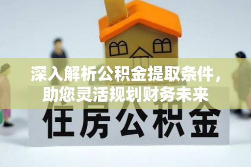 龙城深入解析公积金提取条件，助您灵活规划财务未来