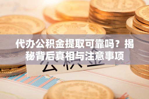 龙城代办公积金提取可靠吗？揭秘背后真相与注意事项