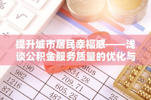 龙城提升城市居民幸福感——浅谈公积金服务质量的优化与未来