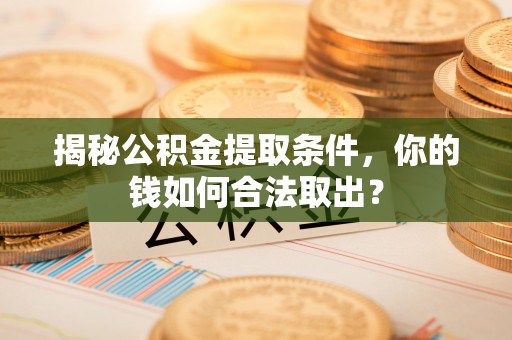 龙城揭秘公积金提取条件，你的钱如何合法取出？
