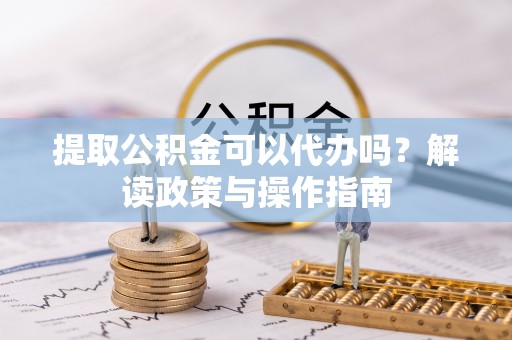 龙城提取公积金可以代办吗？解读政策与操作指南
