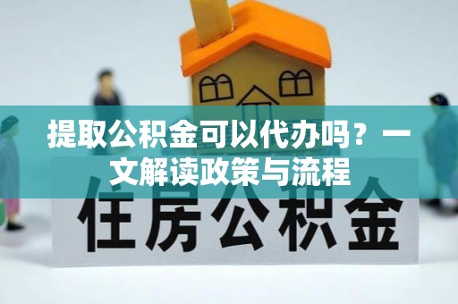 龙城提取公积金可以代办吗？一文解读政策与流程