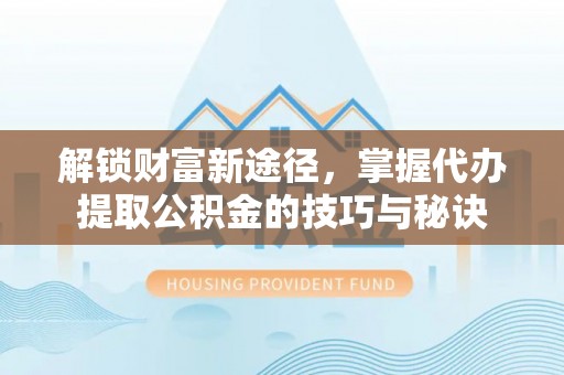 龙城解锁财富新途径，掌握代办提取公积金的技巧与秘诀