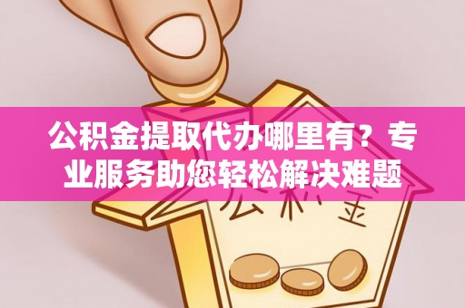 龙城公积金提取代办哪里有？专业服务助您轻松解决难题