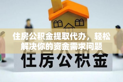 龙城住房公积金提取代办，轻松解决你的资金需求问题