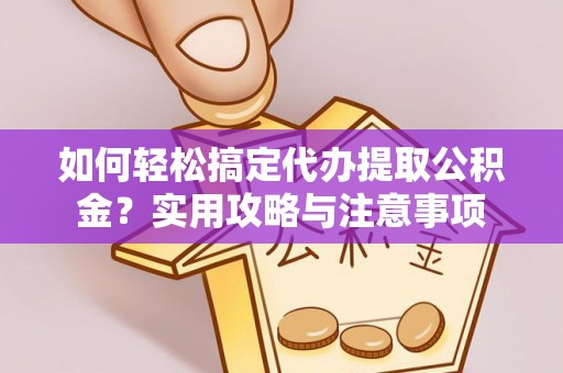 龙城如何轻松搞定代办提取公积金？实用攻略与注意事项