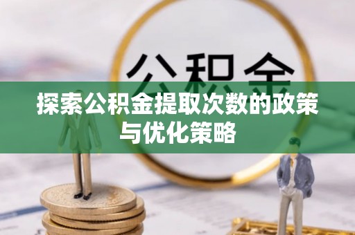龙城探索公积金提取次数的政策与优化策略
