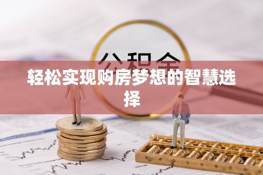 龙城轻松实现购房梦想的智慧选择