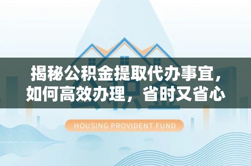 龙城揭秘公积金提取代办事宜，如何高效办理，省时又省心？