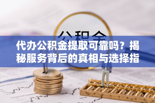 龙城代办公积金提取可靠吗？揭秘服务背后的真相与选择指南