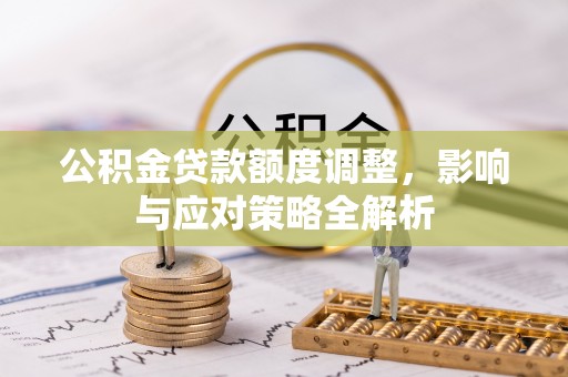 龙城公积金贷款额度调整，影响与应对策略全解析