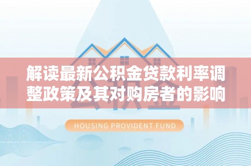 龙城解读最新公积金贷款利率调整政策及其对购房者的影响