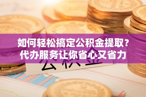 龙城如何轻松搞定公积金提取？代办服务让你省心又省力
