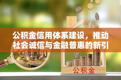 龙城公积金信用体系建设，推动社会诚信与金融普惠的新引擎
