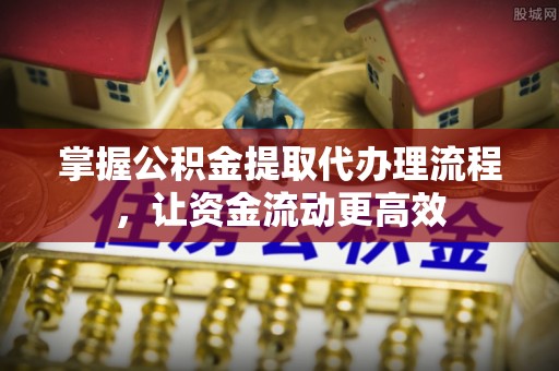 龙城掌握公积金提取代办理流程，让资金流动更高效