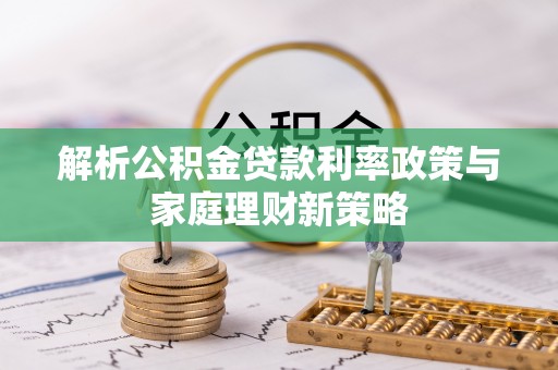龙城解析公积金贷款利率政策与家庭理财新策略