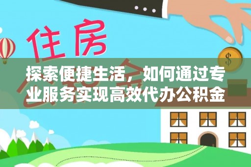 龙城探索便捷生活，如何通过专业服务实现高效代办公积金提取