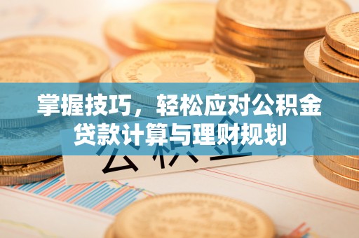 龙城掌握技巧，轻松应对公积金贷款计算与理财规划
