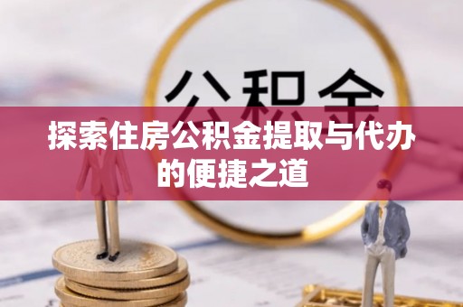 龙城探索住房公积金提取与代办的便捷之道