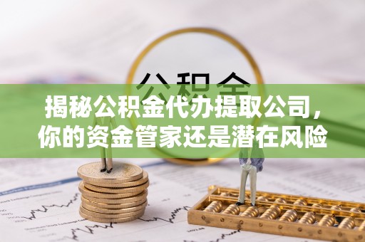 龙城揭秘公积金代办提取公司，你的资金管家还是潜在风险？