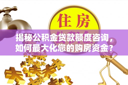 龙城揭秘公积金贷款额度咨询，如何最大化您的购房资金？