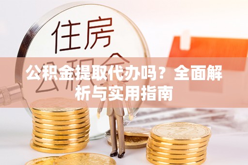 龙城公积金提取代办吗？全面解析与实用指南
