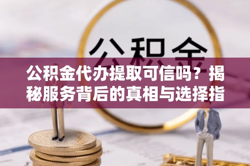 龙城公积金代办提取可信吗？揭秘服务背后的真相与选择指南