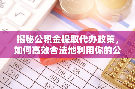 龙城揭秘公积金提取代办政策，如何高效合法地利用你的公积金