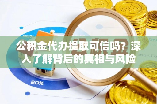 龙城公积金代办提取可信吗？深入了解背后的真相与风险