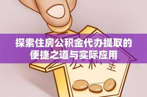龙城探索住房公积金代办提取的便捷之道与实际应用