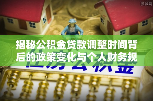 龙城揭秘公积金贷款调整时间背后的政策变化与个人财务规划