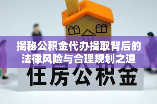 龙城揭秘公积金代办提取背后的法律风险与合理规划之道