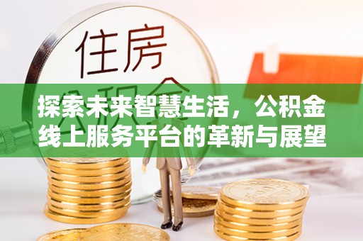 龙城探索未来智慧生活，公积金线上服务平台的革新与展望