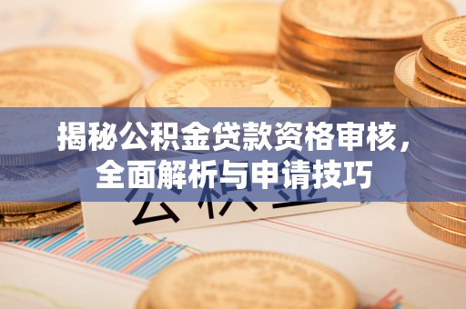龙城揭秘公积金贷款资格审核，全面解析与申请技巧