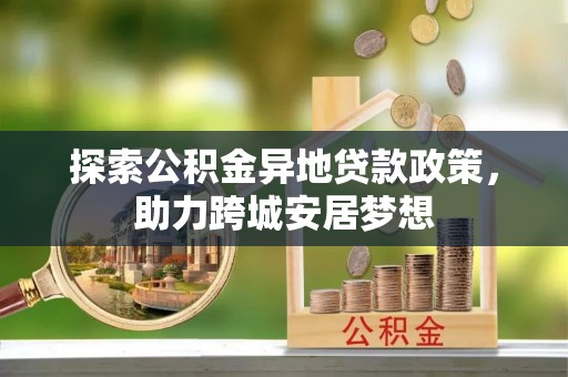 龙城探索公积金异地贷款政策，助力跨城安居梦想
