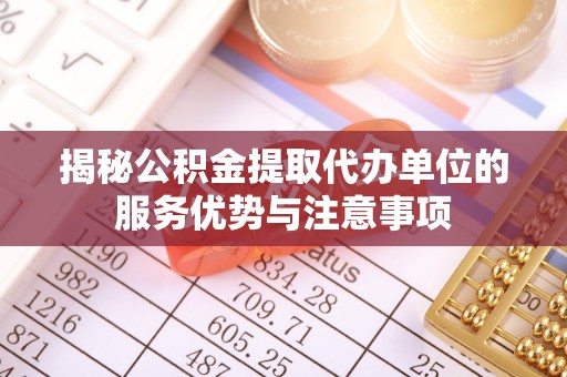龙城揭秘公积金提取代办单位的服务优势与注意事项